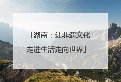 湖南：让非遗文化走进生活走向世界
