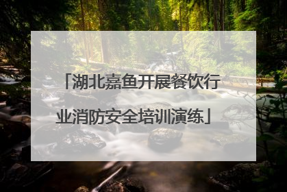 湖北嘉鱼开展餐饮行业消防安全培训演练