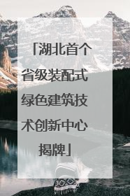 湖北首个省级装配式绿色建筑技术创新中心揭牌
