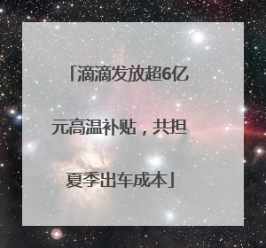 滴滴发放超6亿元高温补贴，共担夏季出车成本
