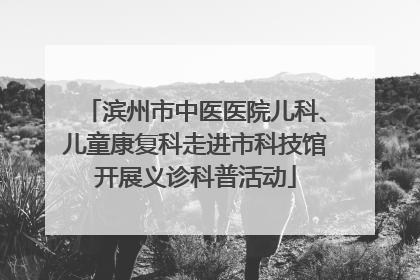 滨州市中医医院儿科、儿童康复科走进市科技馆开展义诊科普活动
