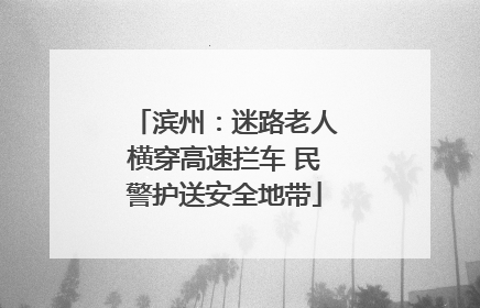 滨州：迷路老人横穿高速拦车 民警护送安全地带