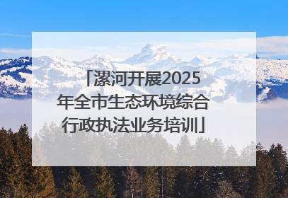 漯河开展2025年全市生态环境综合行政执法业务培训