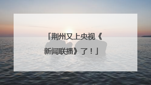 荆州又上央视《新闻联播》了！