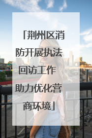 荆州区消防开展执法回访工作 助力优化营商环境