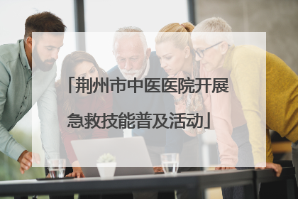 荆州市中医医院开展急救技能普及活动