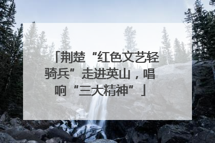 荆楚“红色文艺轻骑兵”走进英山，唱响“三大精神”