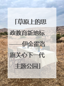 草原上的思政教育新地标——伊金霍洛旗关心下一代主题公园