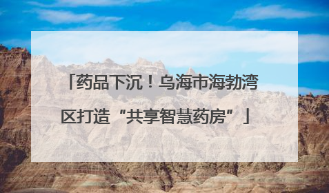 药品下沉！乌海市海勃湾区打造“共享智慧药房”