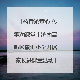 药香沁童心 传承润课堂丨济南高新区景汇小学开展家长进课堂活动