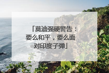 莫迪强硬警告：要么和平，要么面对印度子弹
