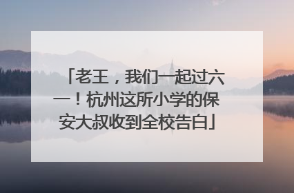 老王，我们一起过六一！杭州这所小学的保安大叔收到全校告白