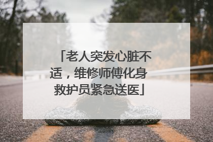 老人突发心脏不适，维修师傅化身救护员紧急送医