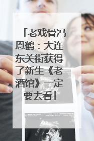 老戏骨冯恩鹤：大连东关街获得了新生《老酒馆》一定要去看