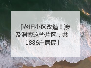 老旧小区改造！涉及淄博这些片区，共1886户居民