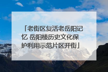 老街区复活老岳阳记忆 岳阳楼历史文化保护利用示范片区开街