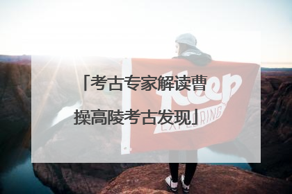 考古专家解读曹操高陵考古发现
