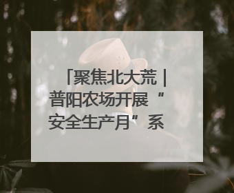 聚焦北大荒｜普阳农场开展“安全生产月”系列活动