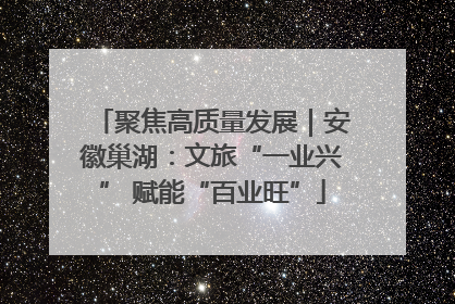 聚焦高质量发展｜安徽巢湖：文旅“一业兴” 赋能“百业旺”