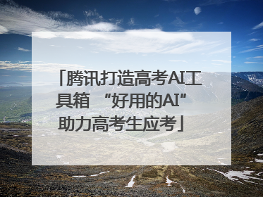 腾讯打造高考AI工具箱 “好用的AI”助力高考生应考