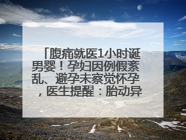 腹痛就医1小时诞男婴！孕妇因例假紊乱、避孕未察觉怀孕，医生提醒：胎动异常需警惕