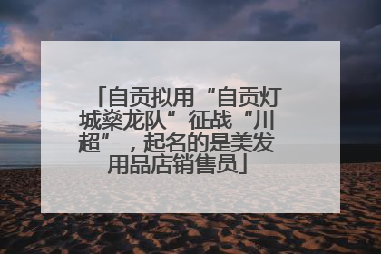 自贡拟用“自贡灯城燊龙队”征战“川超”，起名的是美发用品店销售员