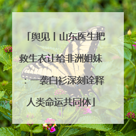舆见丨山东医生把救生衣让给非洲姐妹：一袭白衫深刻诠释人类命运共同体