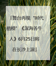 舞台再现“时代楷模”《深海养牛人》6月25日将在长沙上演