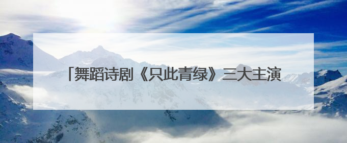 舞蹈诗剧《只此青绿》三大主演解码700场演出文化传承密码