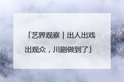艺界观察｜出人出戏出观众，川剧做到了