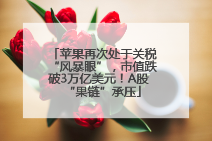 苹果再次处于关税“风暴眼”，市值跌破3万亿美元！A股“果链”承压