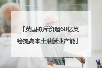 英国拟斥资超60亿英镑提高本土潜艇业产能