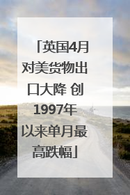 英国4月对美货物出口大降 创1997年以来单月最高跌幅