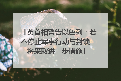 英首相警告以色列：若不停止军事行动与封锁 将采取进一步措施