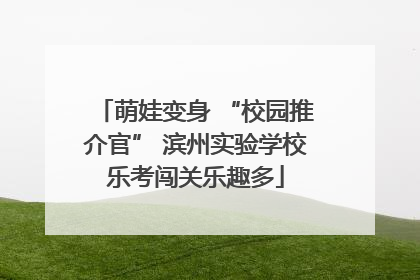 萌娃变身 “校园推介官” 滨州实验学校乐考闯关乐趣多
