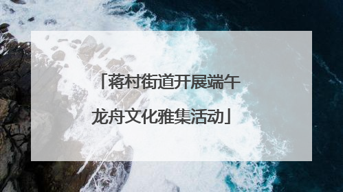 蒋村街道开展端午龙舟文化雅集活动