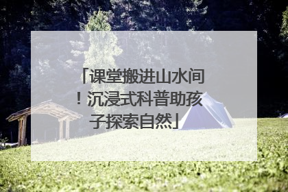 课堂搬进山水间！沉浸式科普助孩子探索自然