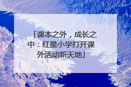 课本之外，成长之中：红星小学打开课外活动新天地