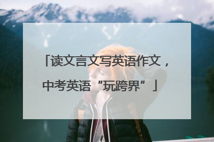 读文言文写英语作文，中考英语“玩跨界”
