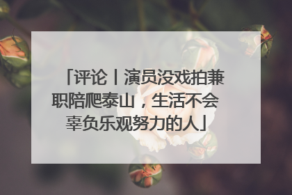 评论丨演员没戏拍兼职陪爬泰山，生活不会辜负乐观努力的人