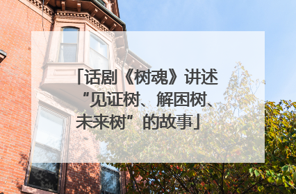 话剧《树魂》讲述“见证树、解困树、未来树”的故事