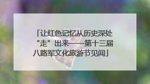 让红色记忆从历史深处“走”出来——第十三届八路军文化旅游节见闻