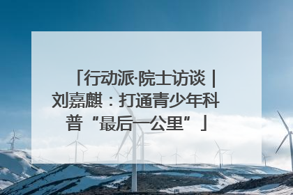 行动派·院士访谈｜刘嘉麒：打通青少年科普“最后一公里”