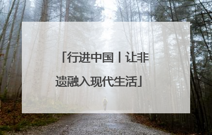 行进中国丨让非遗融入现代生活