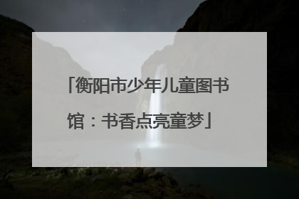 衡阳市少年儿童图书馆：书香点亮童梦
