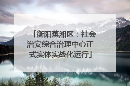 衡阳蒸湘区：社会治安综合治理中心正式实体实战化运行