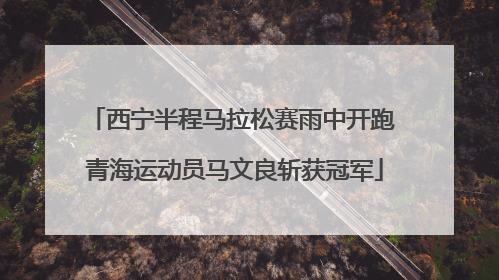 西宁半程马拉松赛雨中开跑 青海运动员马文良斩获冠军