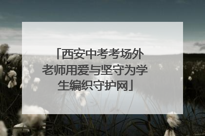 西安中考考场外 老师用爱与坚守为学生编织守护网