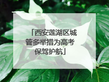 西安莲湖区城管多举措为高考保驾护航
