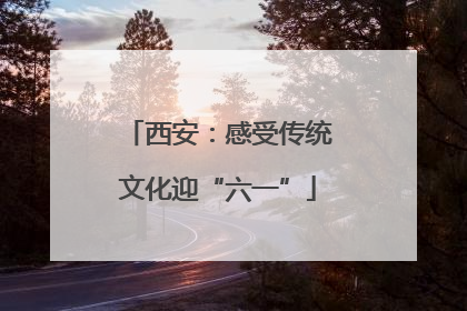 西安：感受传统文化迎“六一”